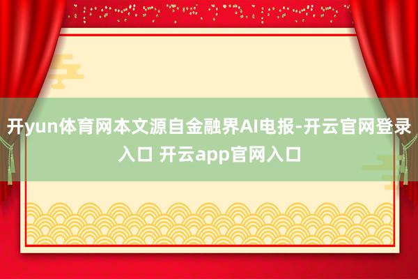 开yun体育网本文源自金融界AI电报-开云官网登录入口 开云app官网入口