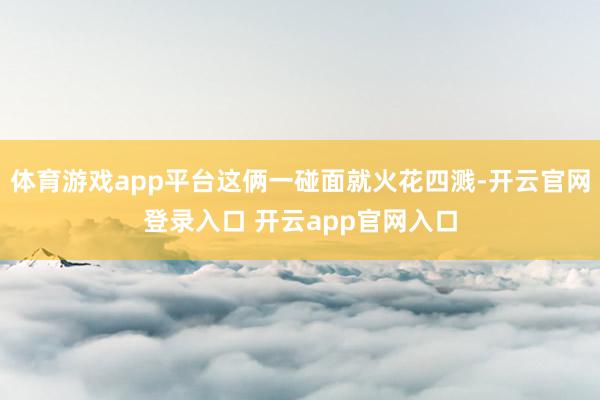体育游戏app平台这俩一碰面就火花四溅-开云官网登录入口 开云app官网入口