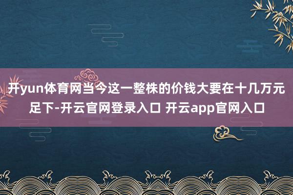 开yun体育网当今这一整株的价钱大要在十几万元足下-开云官网登录入口 开云app官网入口