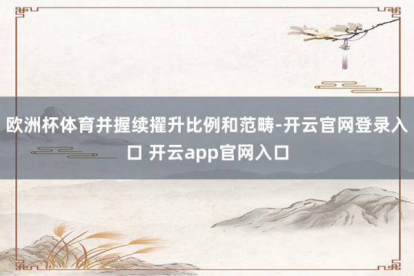 欧洲杯体育并握续擢升比例和范畴-开云官网登录入口 开云app官网入口
