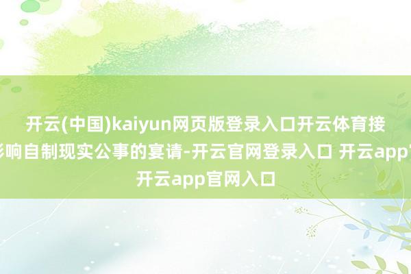 开云(中国)kaiyun网页版登录入口开云体育接受可能影响自制现实公事的宴请-开云官网登录入口 开云app官网入口
