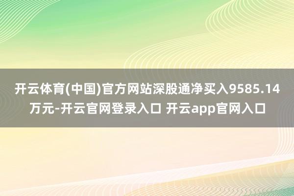 开云体育(中国)官方网站深股通净买入9585.14万元-开云官网登录入口 开云app官网入口