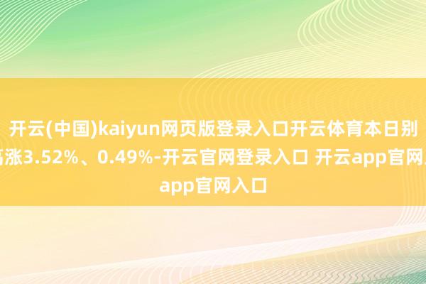 开云(中国)kaiyun网页版登录入口开云体育本日别离高涨3.52%、0.49%-开云官网登录入口 开云app官网入口