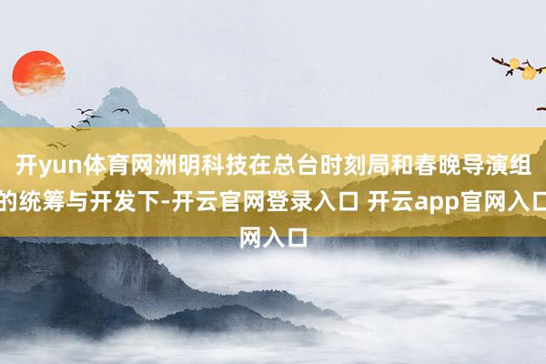 开yun体育网洲明科技在总台时刻局和春晚导演组的统筹与开发下-开云官网登录入口 开云app官网入口