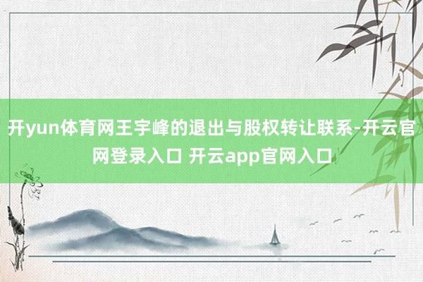 开yun体育网王宇峰的退出与股权转让联系-开云官网登录入口 开云app官网入口