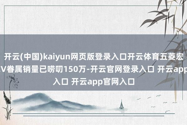 开云(中国)kaiyun网页版登录入口开云体育五菱宏光MINI EV眷属销量已唠叨150万-开云官网登录入口 开云app官网入口