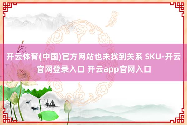 开云体育(中国)官方网站也未找到关系 SKU-开云官网登录入口 开云app官网入口