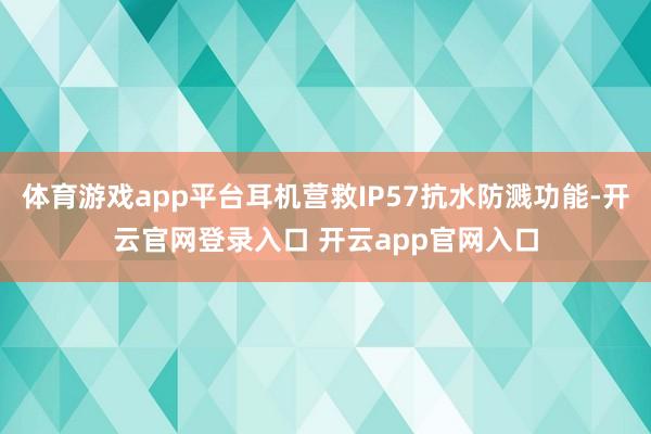 体育游戏app平台耳机营救IP57抗水防溅功能-开云官网登录入口 开云app官网入口