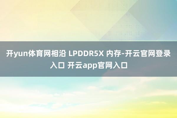 开yun体育网相沿 LPDDR5X 内存-开云官网登录入口 开云app官网入口