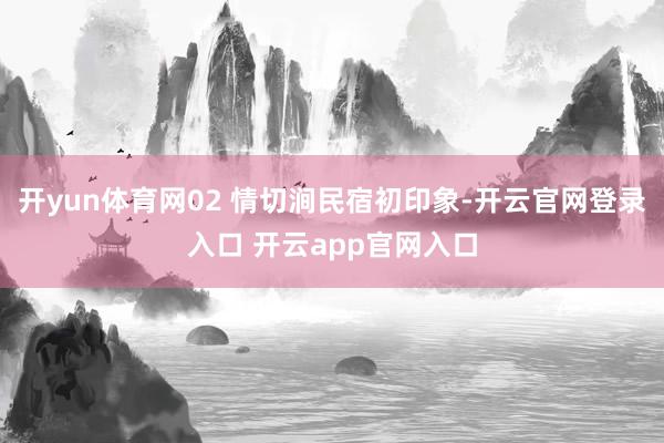 开yun体育网02 情切涧民宿初印象-开云官网登录入口 开云app官网入口