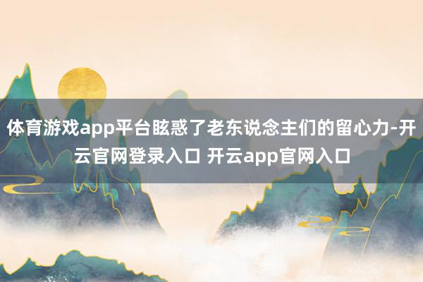 体育游戏app平台眩惑了老东说念主们的留心力-开云官网登录入口 开云app官网入口