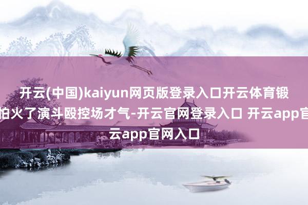 开云(中国)kaiyun网页版登录入口开云体育锻真金不怕火了演斗殴控场才气-开云官网登录入口 开云app官网入口