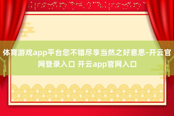 体育游戏app平台您不错尽享当然之好意思-开云官网登录入口 开云app官网入口