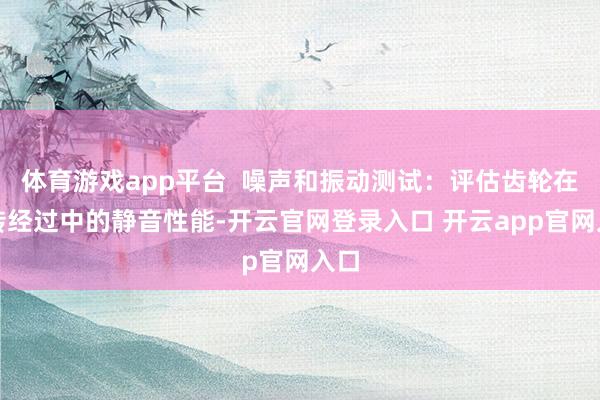 体育游戏app平台  噪声和振动测试：评估齿轮在运转经过中的静音性能-开云官网登录入口 开云app官网入口