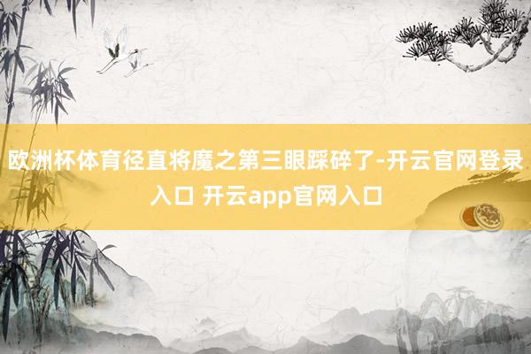 欧洲杯体育径直将魔之第三眼踩碎了-开云官网登录入口 开云app官网入口
