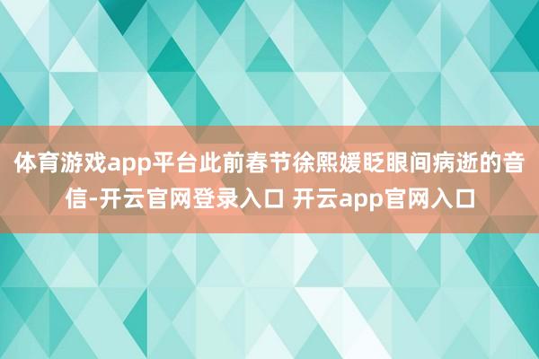 体育游戏app平台此前春节徐熙媛眨眼间病逝的音信-开云官网登录入口 开云app官网入口