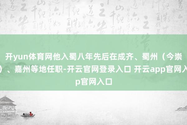 开yun体育网他入蜀八年先后在成齐、蜀州（今崇州）、嘉州等地任职-开云官网登录入口 开云app官网入口