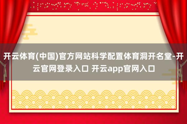 开云体育(中国)官方网站科学配置体育洞开名堂-开云官网登录入口 开云app官网入口