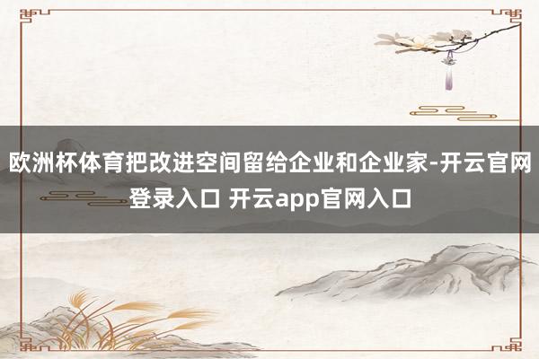 欧洲杯体育把改进空间留给企业和企业家-开云官网登录入口 开云app官网入口