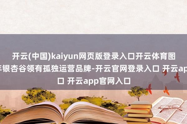开云(中国)kaiyun网页版登录入口开云体育图片来自千年银杏谷领有孤独运营品牌-开云官网登录入口 开云app官网入口