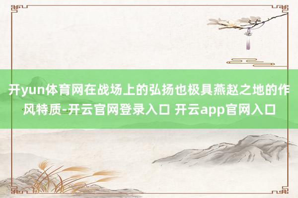 开yun体育网在战场上的弘扬也极具燕赵之地的作风特质-开云官网登录入口 开云app官网入口
