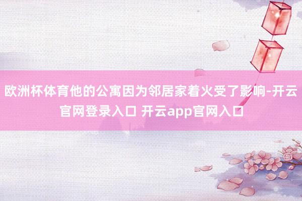欧洲杯体育他的公寓因为邻居家着火受了影响-开云官网登录入口 开云app官网入口