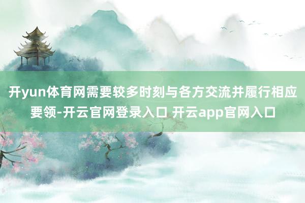 开yun体育网需要较多时刻与各方交流并履行相应要领-开云官网登录入口 开云app官网入口