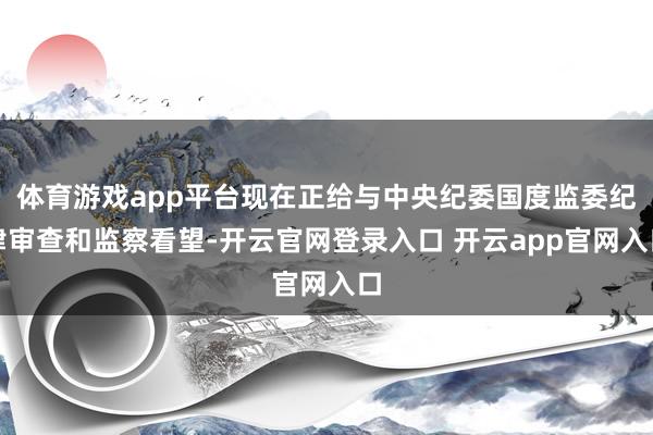 体育游戏app平台现在正给与中央纪委国度监委纪律审查和监察看望-开云官网登录入口 开云app官网入口