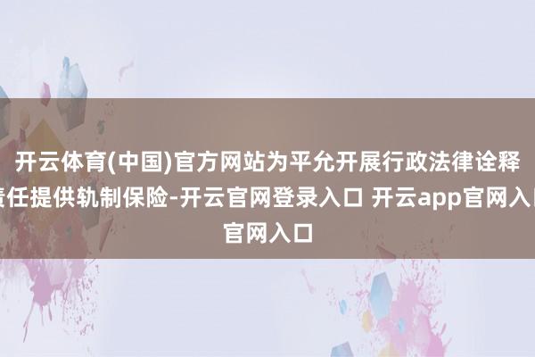 开云体育(中国)官方网站为平允开展行政法律诠释责任提供轨制保险-开云官网登录入口 开云app官网入口