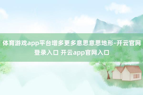 体育游戏app平台增多更多意思意思地形-开云官网登录入口 开云app官网入口