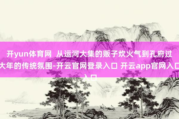 开yun体育网  从运河大集的贩子炊火气到孔府过大年的传统氛围-开云官网登录入口 开云app官网入口