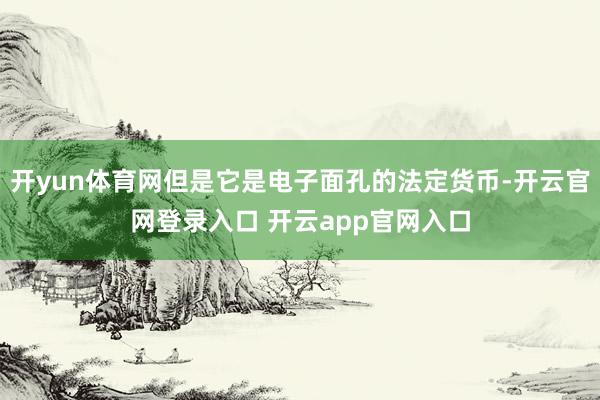开yun体育网但是它是电子面孔的法定货币-开云官网登录入口 开云app官网入口