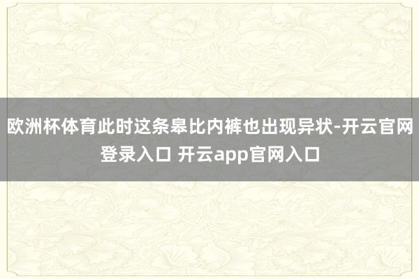 欧洲杯体育此时这条皋比内裤也出现异状-开云官网登录入口 开云app官网入口