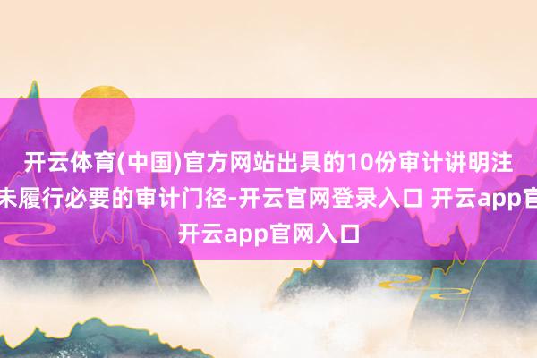开云体育(中国)官方网站出具的10份审计讲明注解存在未履行必要的审计门径-开云官网登录入口 开云app官网入口