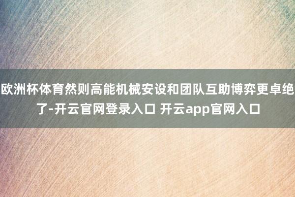 欧洲杯体育然则高能机械安设和团队互助博弈更卓绝了-开云官网登录入口 开云app官网入口