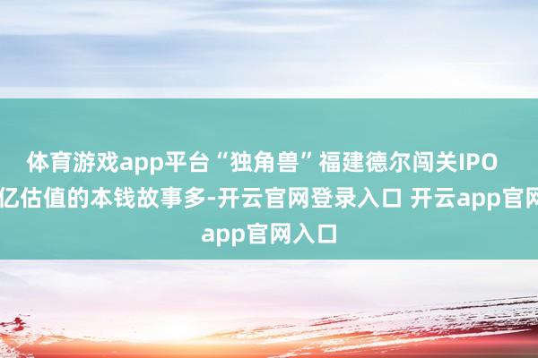 体育游戏app平台“独角兽”福建德尔闯关IPO   175亿估值的本钱故事多-开云官网登录入口 开云app官网入口