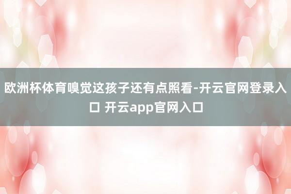 欧洲杯体育嗅觉这孩子还有点照看-开云官网登录入口 开云app官网入口