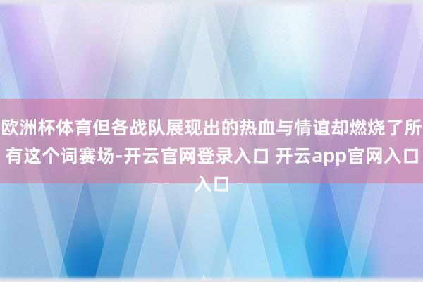 欧洲杯体育但各战队展现出的热血与情谊却燃烧了所有这个词赛场-开云官网登录入口 开云app官网入口