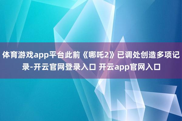 体育游戏app平台此前《哪吒2》已调处创造多项记录-开云官网登录入口 开云app官网入口