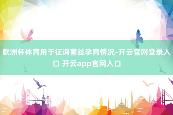 欧洲杯体育用于征询菌丝孕育情况-开云官网登录入口 开云app官网入口