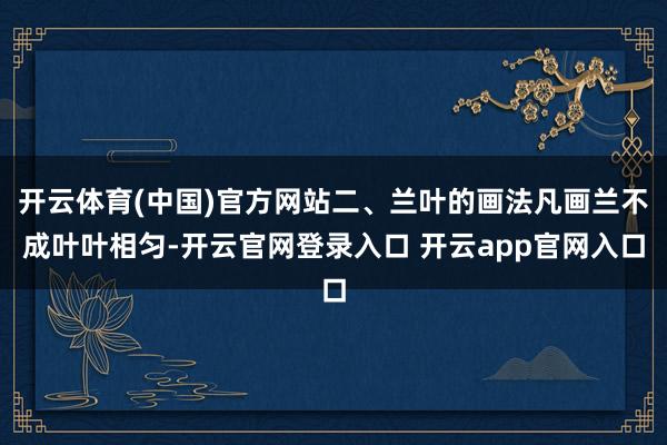 开云体育(中国)官方网站二、兰叶的画法凡画兰不成叶叶相匀-开云官网登录入口 开云app官网入口