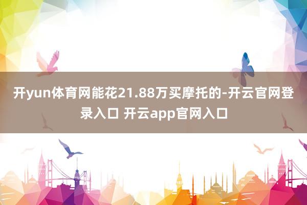 开yun体育网能花21.88万买摩托的-开云官网登录入口 开云app官网入口
