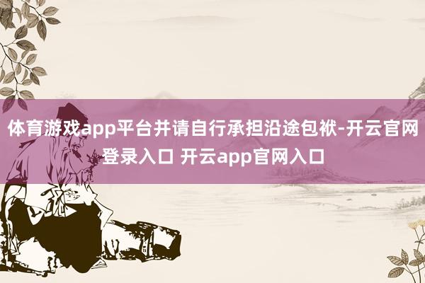 体育游戏app平台并请自行承担沿途包袱-开云官网登录入口 开云app官网入口