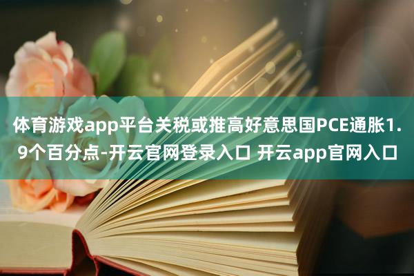 体育游戏app平台关税或推高好意思国PCE通胀1.9个百分点-开云官网登录入口 开云app官网入口