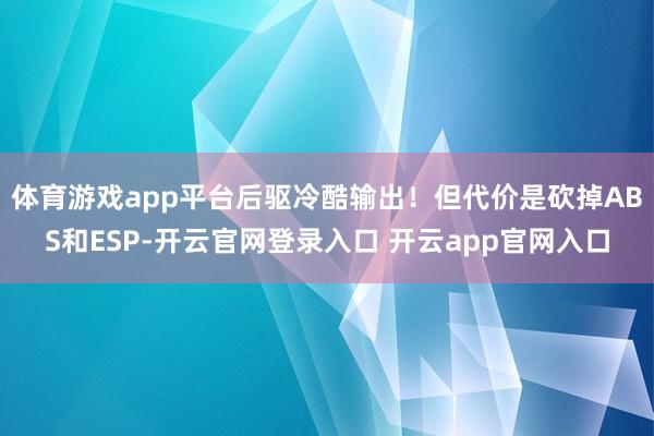 体育游戏app平台后驱冷酷输出！但代价是砍掉ABS和ESP-开云官网登录入口 开云app官网入口