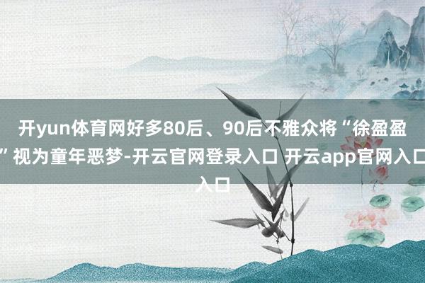 开yun体育网好多80后、90后不雅众将“徐盈盈”视为童年恶梦-开云官网登录入口 开云app官网入口