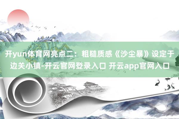 开yun体育网亮点二：粗糙质感《沙尘暴》设定于边关小镇-开云官网登录入口 开云app官网入口