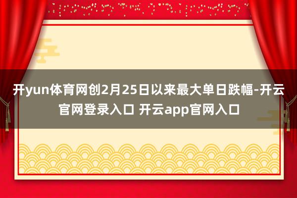 开yun体育网创2月25日以来最大单日跌幅-开云官网登录入口 开云app官网入口