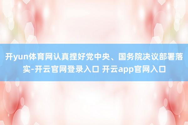 开yun体育网认真捏好党中央、国务院决议部署落实-开云官网登录入口 开云app官网入口