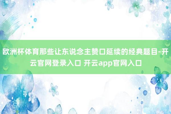 欧洲杯体育那些让东说念主赞口延续的经典题目-开云官网登录入口 开云app官网入口
